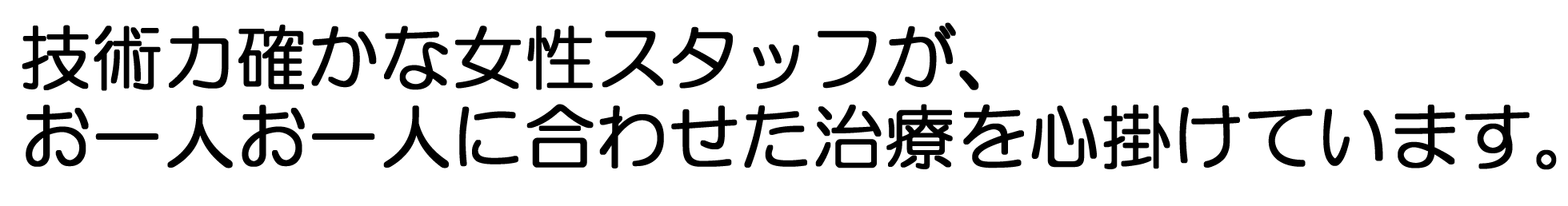 技術力確かな女性スタッフが、お一人お一人に合わせた治療を心掛けています。