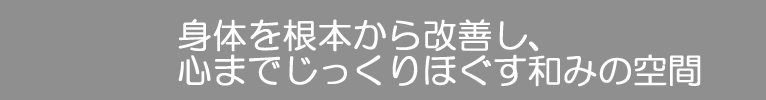 身体を根本から改善し、心までじっくりほぐす和みの空間